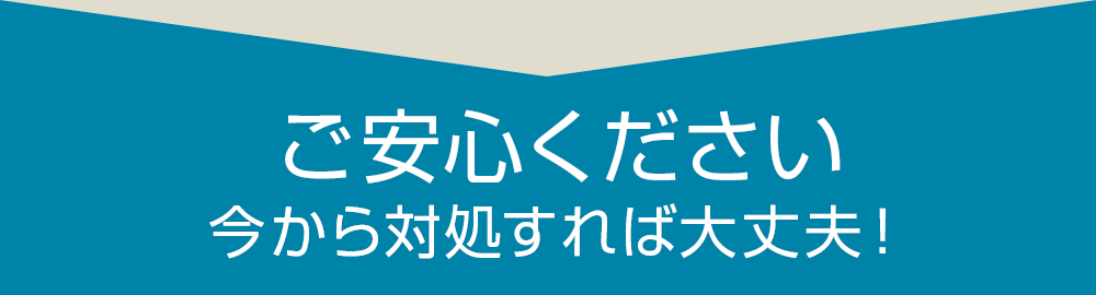 ご安心ください、今から対処すれば大丈夫